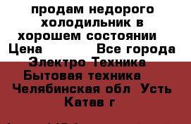 продам недорого холодильник в хорошем состоянии › Цена ­ 8 000 - Все города Электро-Техника » Бытовая техника   . Челябинская обл.,Усть-Катав г.